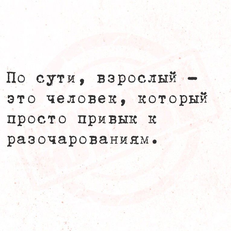 По сути, взрослый – это человек, который просто привык к разочарованиям.