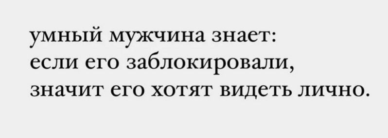 умный мужчина знает: если его заблокировали, значит его хотят видеть лично.