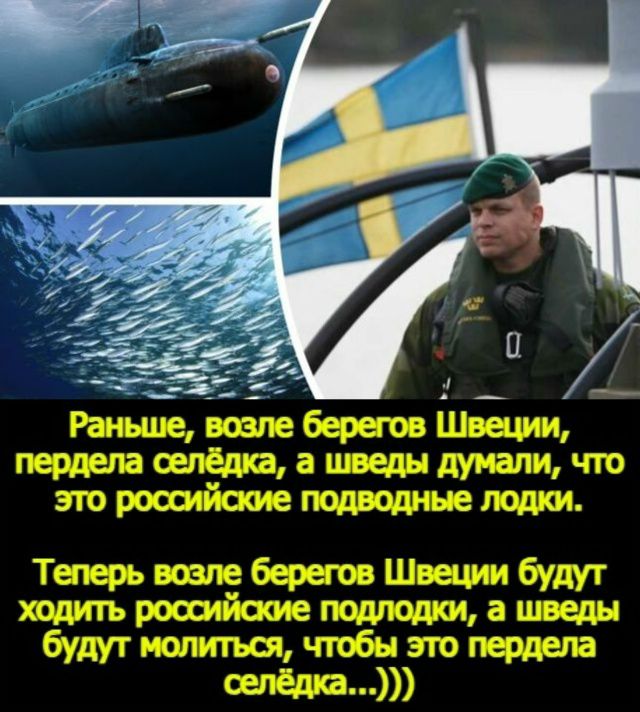 Раньше, возле берегов Швеции, передела селёдка, а шведы думали, что это российские подводные лодки. Теперь возле берегов Швеции будут ходить российские подлодки, а шведы будут молиться, чтобы это передела селёдка...)))