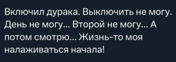 Включил дурака. Выключить не могу.  День не могу... Второй не могу... А потом смотрю... Жизнь-то моя налаживаться начала!