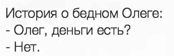 История о бедном Олеге:
- Олег, деньги есть?
- Нет.
