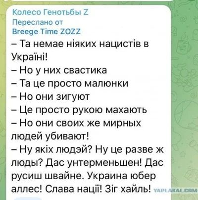 – Та немае ніяких націстів в Україні!  
– Але у них свастика  
– Та це просто малюнки  
– Але вони зигують  
– Це просто рукою махати  
– Але вони своїх же мирних людей убивають!  
– Ну яких людей? Ну це разве ж люди? Дас унтерменшен! Дас руcиш швайнє. Україна йобер аллес! Слава нації! Зіг хайль!