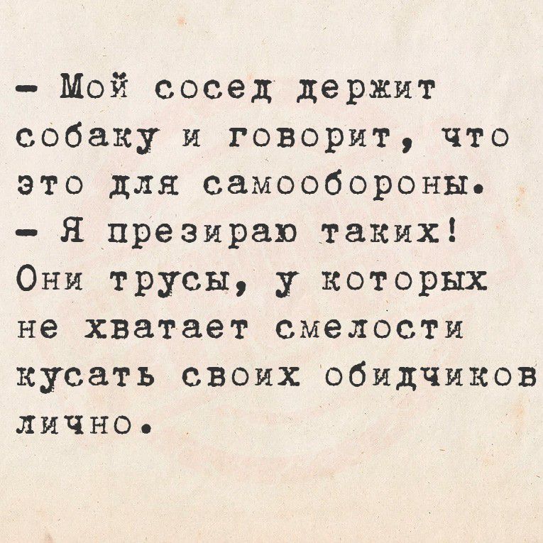 - Мой сосед держит собаку и говорит, что это для самообороны.
- Я презираю таких!
Они трусы, у которых не хватает смелости кусать своих обидчиков лично.