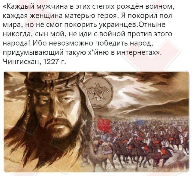 «Каждый мужчинa в этих степях рожден воином, каждая женщина матерью героя. Я покорил пол мира, но не смог покорить украинцев. Отныне никогда, сын мой, не иди с войной против этого народа! Ибо невозможно победить народ, придумывающий такую х*йню в интернетах». Чингисхан, 1227 г.