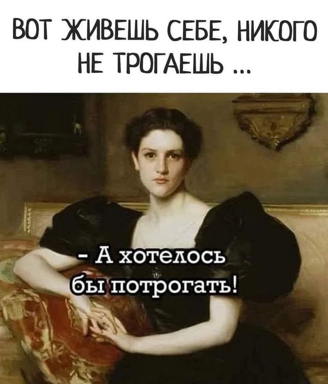 ВОТ ЖИВЕШЬ СЕБЕ, НИКОГО НЕ ТРОГАЕШЬ ...
- А хотелось бы потрогать!
