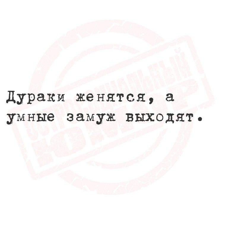 Дураки женятся, а умные замуж выходят.