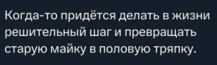 Когда-то придётся делать в жизни решительный шаг и превращать старую майку в половую тряпку.