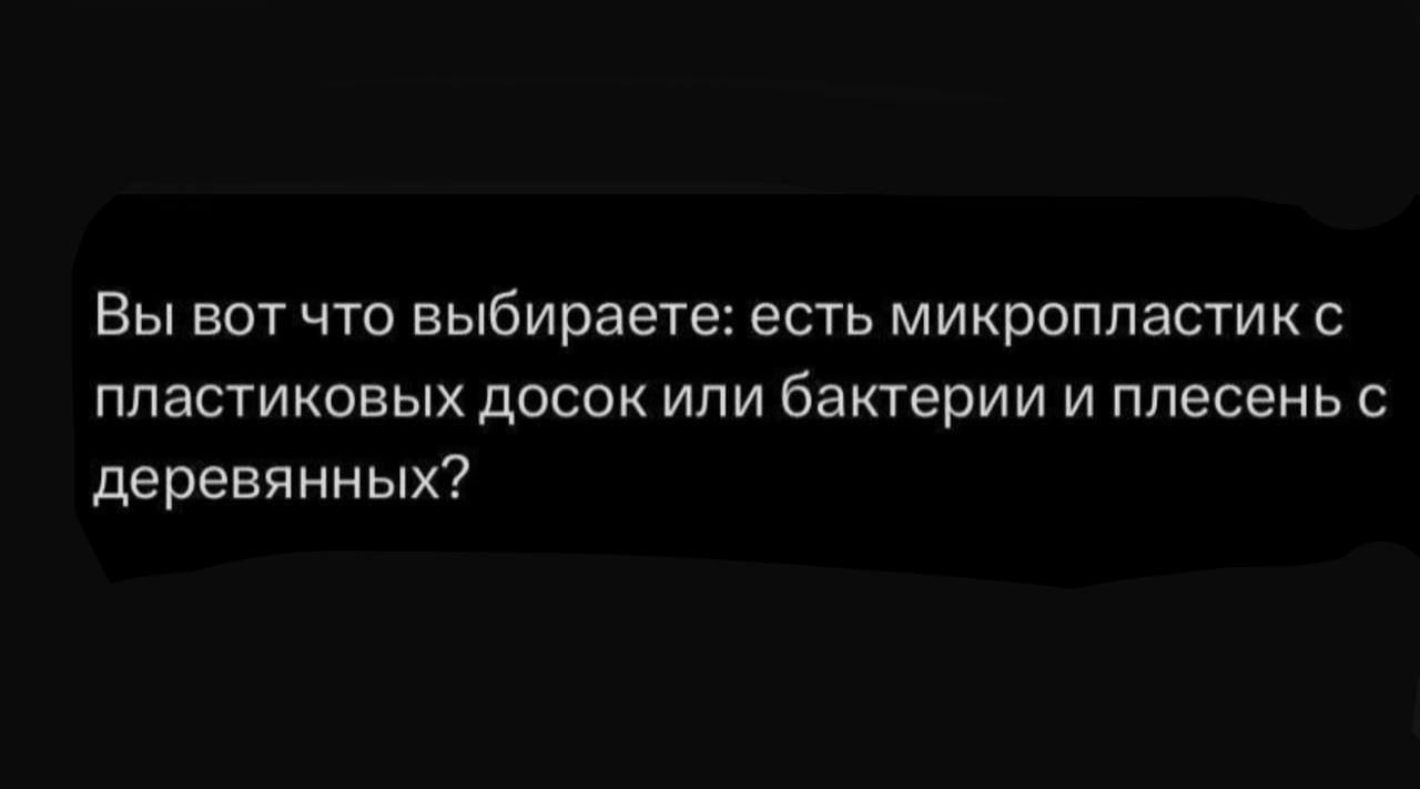 Вы вот что выбираете: есть микропластик с пластиковых досок или бактерии и плесень с деревянных?