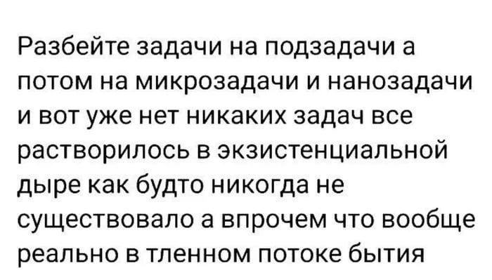 Разбейте задачи на подзадачи а потом на микрозадачи и нанозадачи и вот уже нет никаких задач все расторпилось в экзистенциальной дыре как будто никогда не существовало а впрочем что вообще реально в тленном потоке бытия