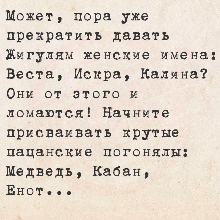 Может, пора уже прекратить давать Жигулям женские имена: Веста, Искра, Калина? Они от этого и ломаются! Начните присваивать крутые пацанские погоняло: Медведь, Кабан, Енот...