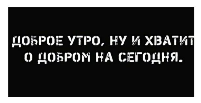 ДОБРОЕ УТРО, НУ И ХВАТИТ О ДОБРОМ НА СЕГОДНЯ.