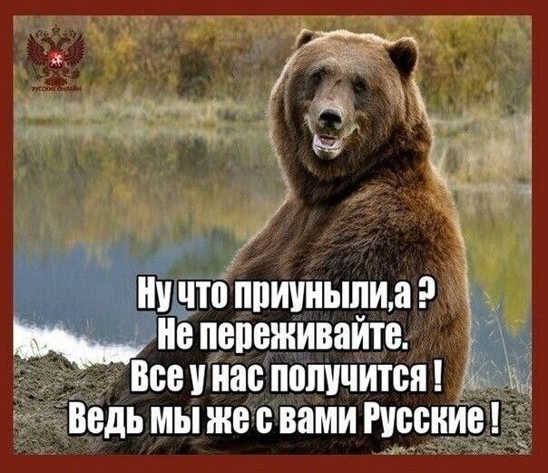 Ну что приуныли, а? Не переживайте. Всё у нас получится! Ведь мы же с вами Русские!