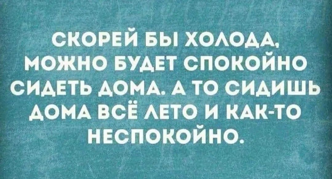СКОРЕЙ БЫ ХОЛОДА, МОЖНО БУДЕТ СПОКОЙНО СИДЕТЬ ДОМА. А ТО СИДИШЬ ДОМА ВЁСЬ ЛЕТО И КАК-ТО НЕСПОКОЙНО.