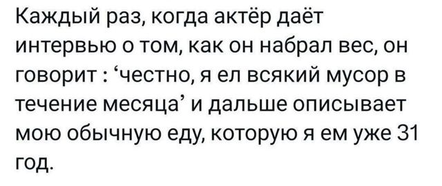 Каждый раз, когда актёр даёт интервью о том, как он набрал вес, он говорит: 'честно, я ел всякий мусор в течение месяца' и дальше описывает мою обычную еду, которую я ем уже 31 год.