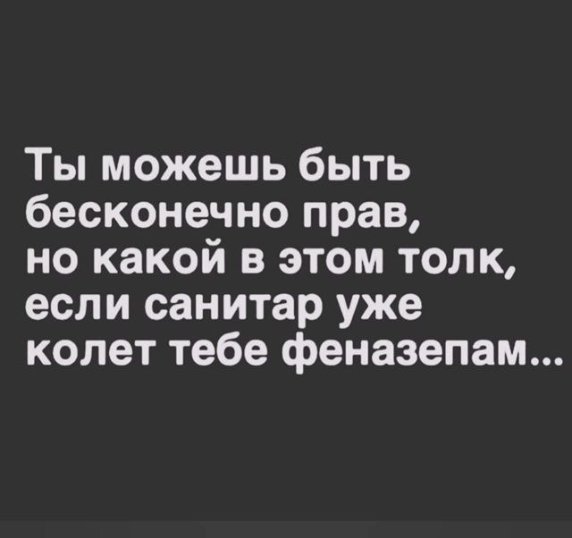 Ты можешь быть бесконечно прав, но какой в этом толк, если санитар уже колет тебе феназепам...