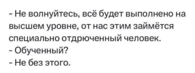 Не волнуйтесь, всё будет выполнено на высшем уровне, от нас этим займётся специально отдрюченный человек.
- Обученный?
- Не без этого.