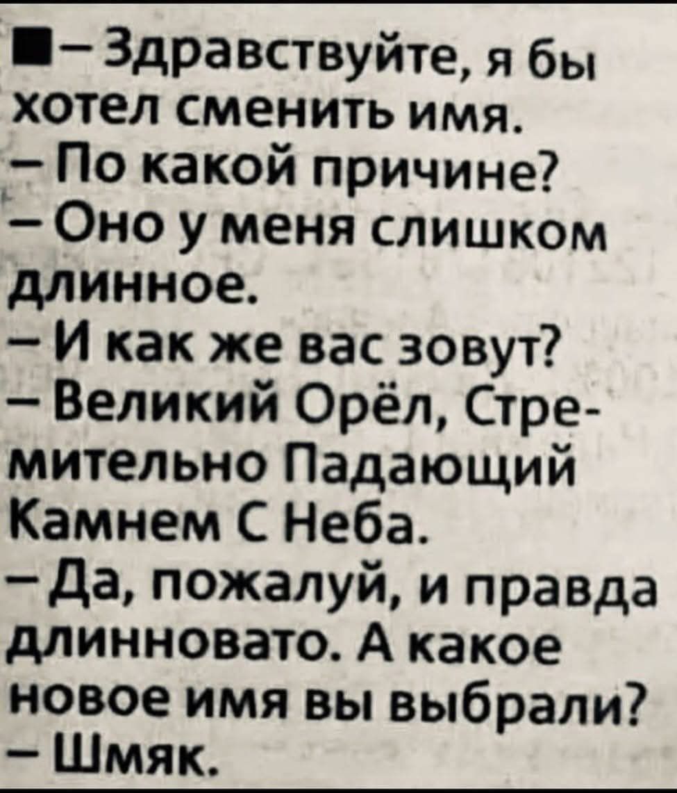 — Здравствуйте, я бы хотел сменить имя.
— По какой причине?
— Оно у меня слишком длинное.
— И как же вас зовут?
— Великий Орёл, Стремительно Падающий Камнем С Неба.
— Да, пожалуй, и правда длинновато. А какое новое имя вы выбрали?
— Шмык.