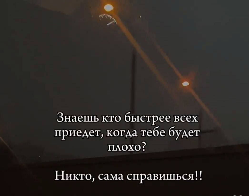 Знаешь кто быстрее всех приедет, когда тебе будет плохо?
Никто, сама справишься!!