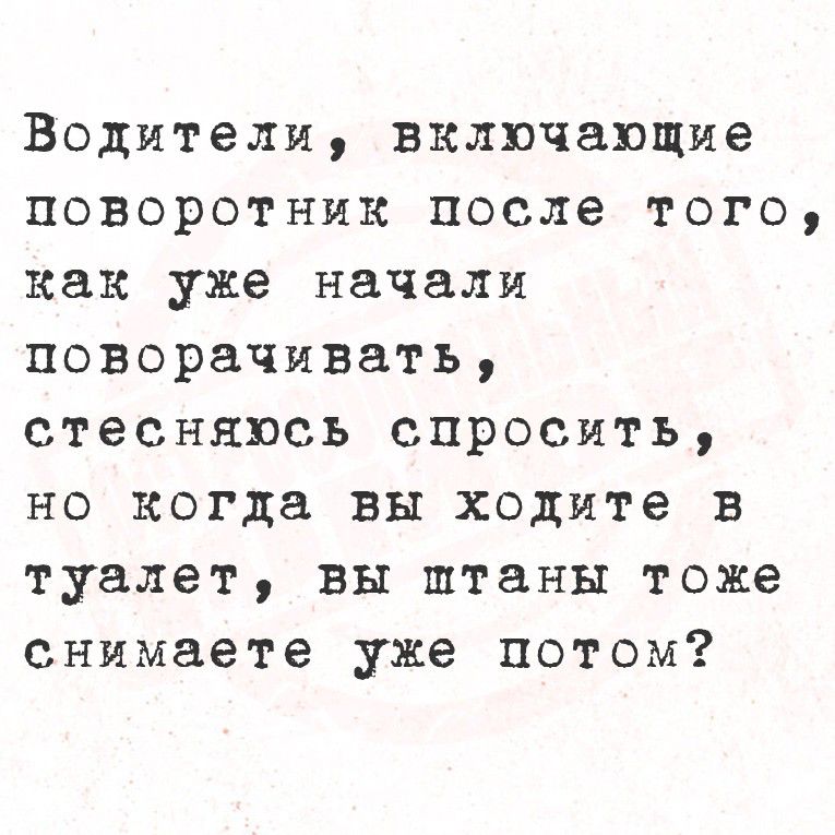 Водители, включающие поворотник после того, как уже начали поворачивать, стесняюсь спросить, но когда вы ходите в туалет, вы штаны тоже снимаете уже потом?