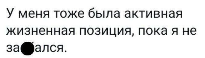 У меня тоже была активная жизненная позиция, пока я не за́бался.