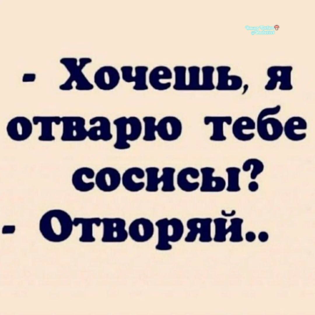 - Хочешь, я отварю тебе сосисы? - Отворяй..