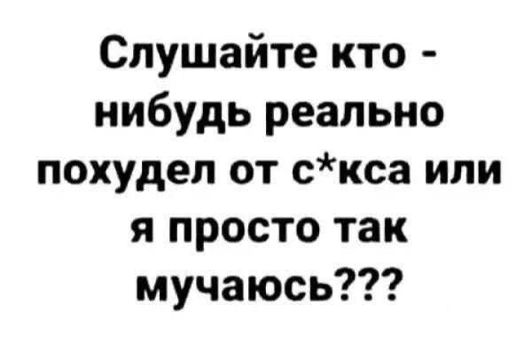 Слушайте кто - нибудь реально похудел от с*кса или я просто так мучаюсь???