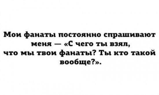 Мои фанаты постоянно спрашивают меня — «С чего ты взял, что мы твои фанаты? Ты кто такой вообще?».