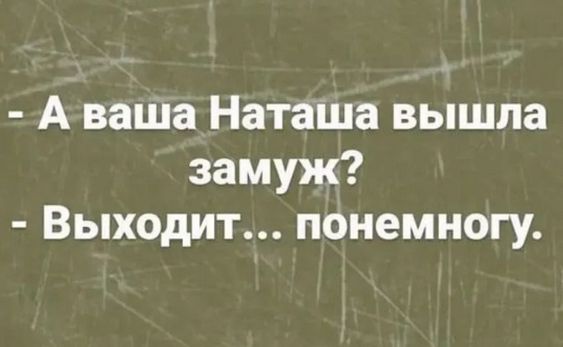 - А ваша Наташа вышла замуж?
- Выходит... понемногу.