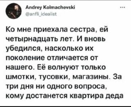 Ко мне приехала сестра, ей четырнадцать лет. И вновь убедился, насколько их поколение отличается от нашего. Её волнуют только шмотки, тусовки, магазины. За три дня ни одного вопроса, кому достанется квартира деда.
