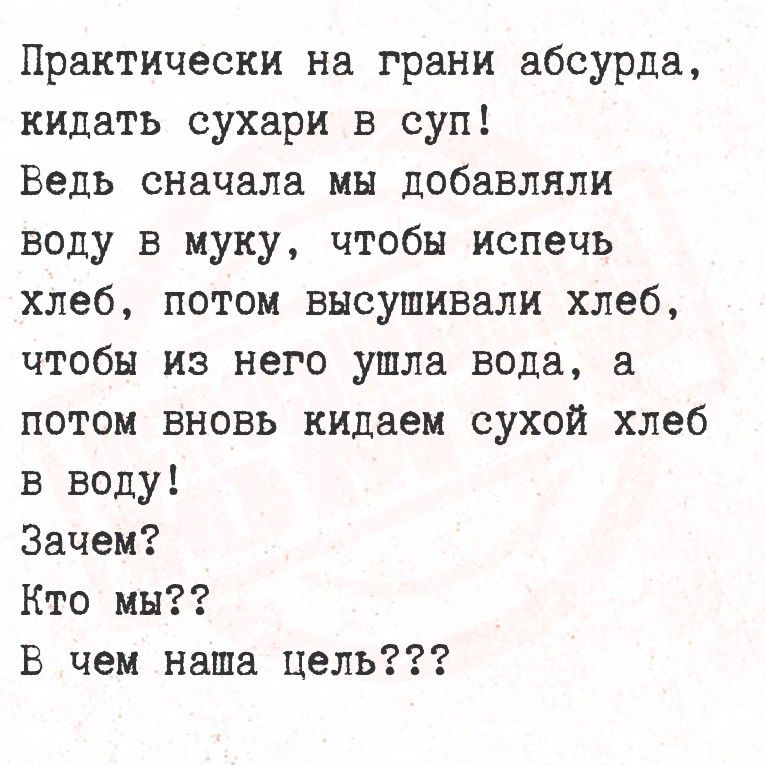 Практически на грани абсурда, кидать сухари в суп! Ведь сначала мы добавляли воду в муку, чтобы испечь хлеб, потом высушивали хлеб, чтобы из него ушла вода, а потом вновь кидаем сухой хлеб в воду! Зачем? Кто мы?? В чем наша цель???