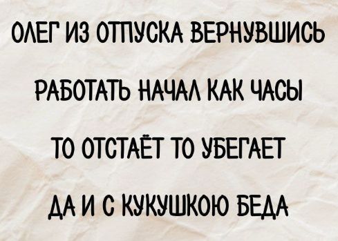 ОЛЕГ ИЗ ОТПУСКА ВЕРНУВШИСЬ РАБОТАТЬ НАЧАЛ КАК ЧАСЫ ТО ОТСТАЁТ ТО УБЕГАЕТ ДА И С КУКУШКОЮ БЕДА