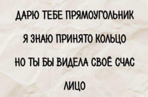 ДАРЮ ТЕБЕ ПРЯМОУГОЛЬНИК
Я ЗНАЮ ПРИНЯТО КОЛЬЦО
НО ТЫ БЫ ВИДЕЛА СВОЁ СЧАС ЛИЦО