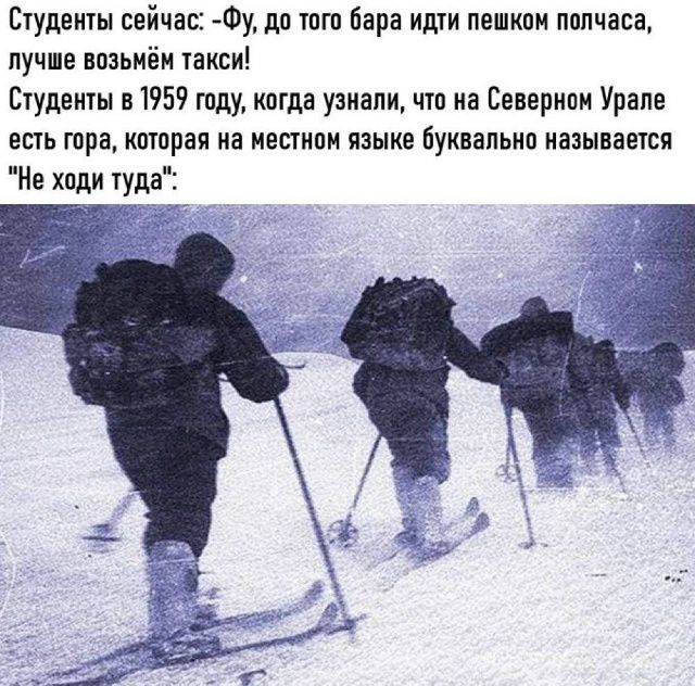 Студенты сейчас: -Фу, до того бара идти пешком полчаса, лучше возьмём такси!
Студенты в 1959 году, когда узнали, что на Северном Урале есть гора, которая на местном языке буквально называется 