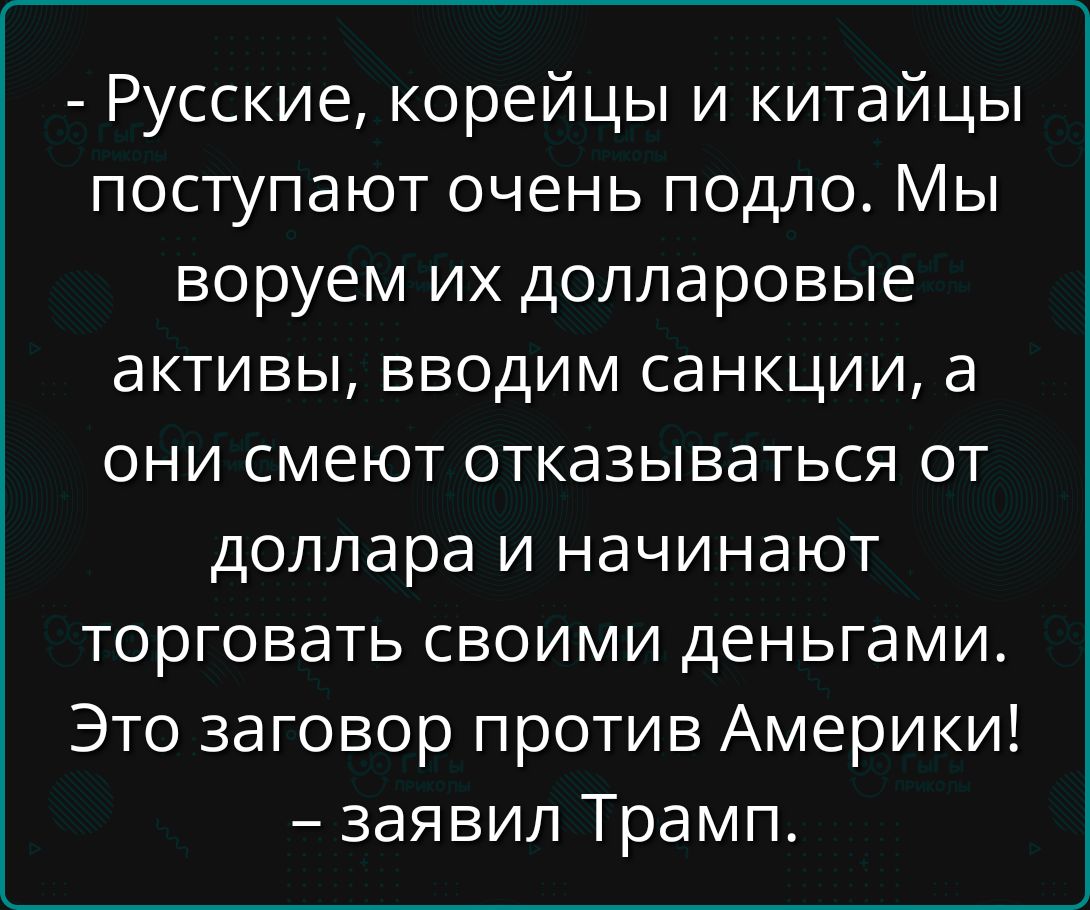 - Русские, корейцы и китайцы поступают очень подло. Мы воруем их долларовые активы, вводим санкции, а они смеют отказываться от доллара и начинают торговать своими деньгами. Это заговор против Америки! – заявил Трамп.