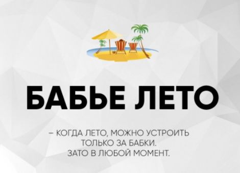 БАБЬЕ ЛЕТО
– КОГДА ЛЕТО, МОЖНО УСТРОИТЬ ТОЛЬКО ЗА БАБКИ.
ЗАТО В ЛЮБОЙ МОМЕНТ.