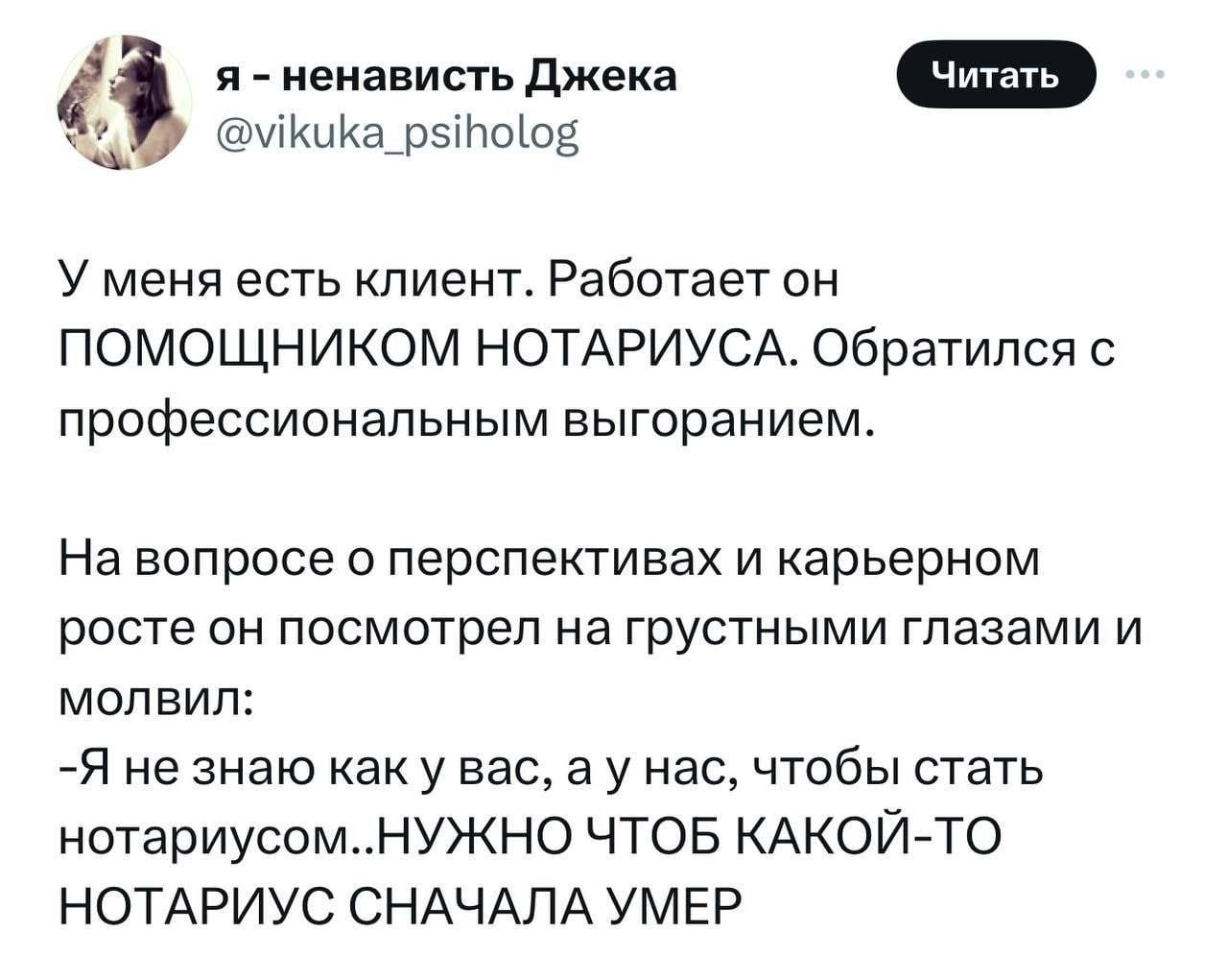 У меня есть клиент. Работает он ПОМОЩНИКОМ НОТАРИУСА. Обратился с профессиональным выгоранием.

На вопросе о перспективах и карьерном росте он посмотрел на грустными глазами и молвил:
-Я не знаю как у вас, а у нас, чтобы стать нотариусом..НУЖНО ЧТОБ КАКОЙ-ТО НОТАРИУС СНАЧАЛА УМЕР