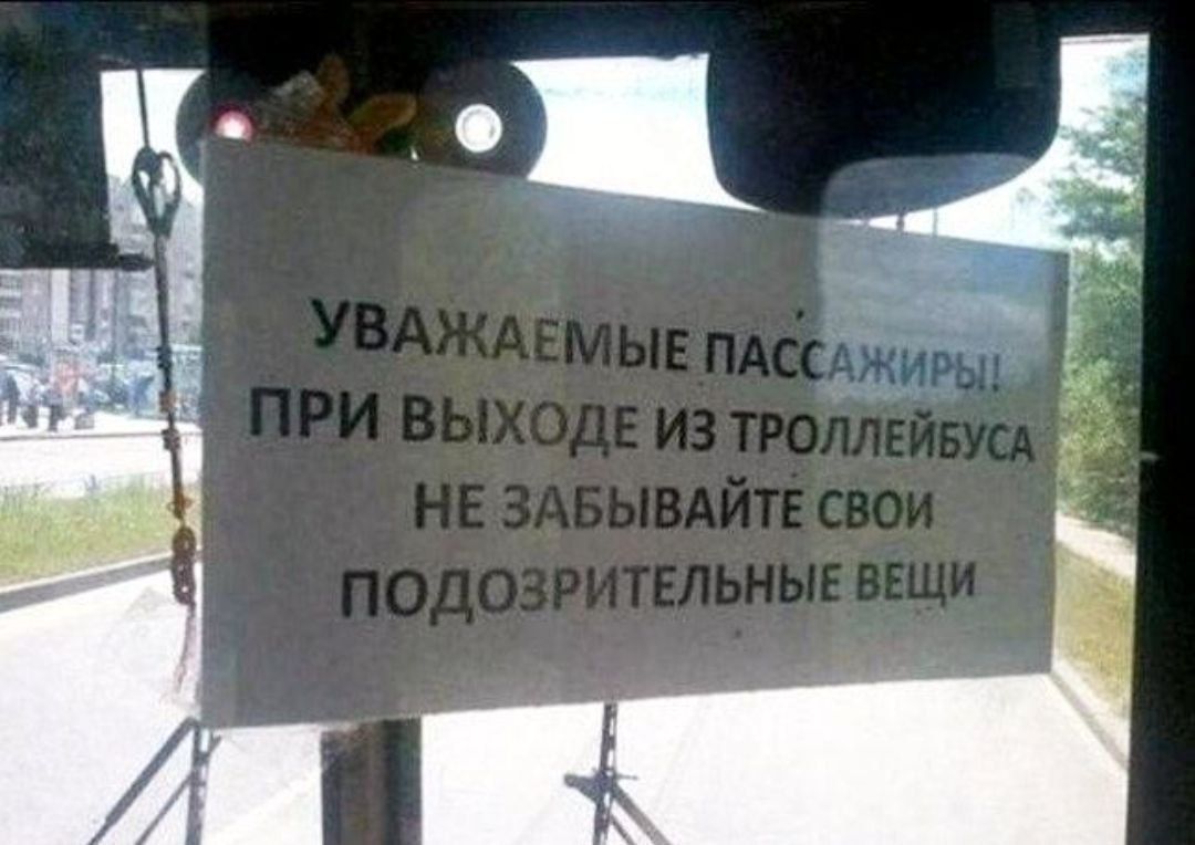 УВАЖАЕМЫЕ ПАССАЖИРЫ! ПРИ ВЫХОДЕ ИЗ ТРОЛЛЕЙБУСА НЕ ЗАБЫВАЙТЕ СВОИ ПОДОЗРИТЕЛЬНЫЕ ВЕЩИ