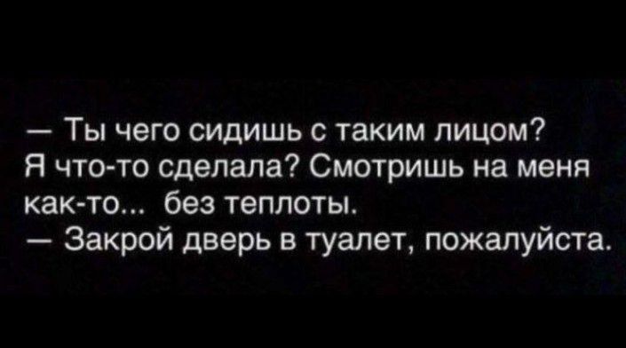 — Ты чего сидишь с таким лицом? Я что-то сделала? Смотришь на меня как-то... без теплоты.
— Закрой дверь в туалет, пожалуйста.