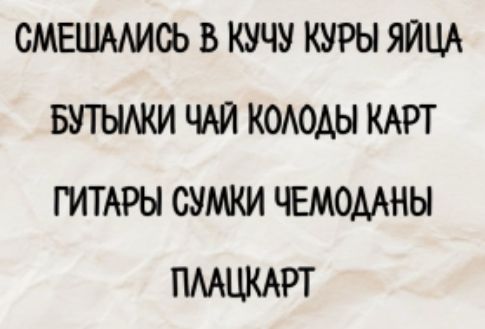 СМЕШАЛИСЬ В КУЧУ КУРЫ ЯЙЦА
БУТЫЛКИ ЧАЙ КОЛОДЫ КАРТ
ГИТАРЫ СУМКИ ЧЕМОДАНЫ
ПЛАЦКАРТ