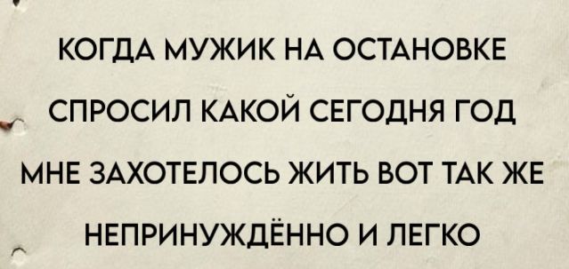 КОГДА МУЖИК НА ОСТАНОВКЕ СПРОСИЛ КАКОЙ СЕГОДНЯ ГОД МНЕ ЗАХОТЕЛОСЬ ЖИТЬ ВОТ ТАК ЖЕ НЕПРИНУЖДЁННО И ЛЕГКО