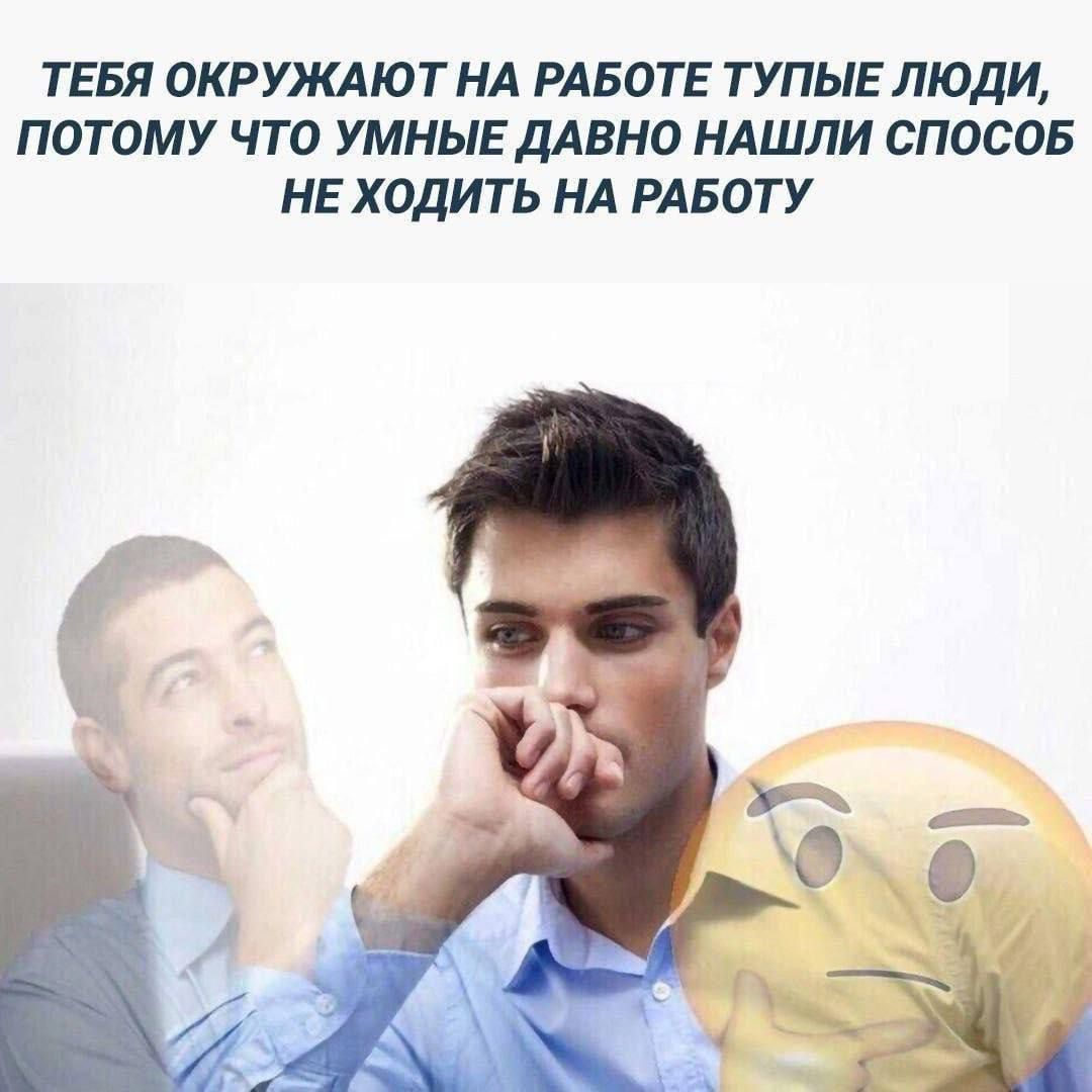 ТЕБЯ ОКРУЖАЮТ НА РАБОТЕ ТУПЫЕ ЛЮДИ, ПОТОМУ ЧТО УМНЫЕ ДАВНО НАШЛИ СПОСОБ НЕ ХОДИТЬ НА РАБОТУ