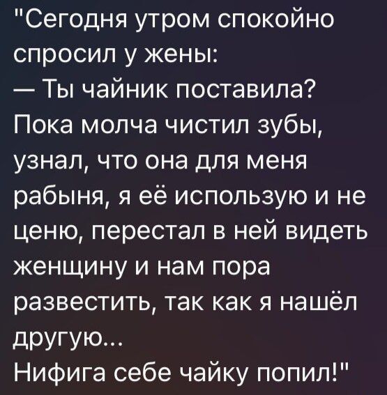Сегодня утром спокойно спросил у жены: — Ты чайник поставила? Пока молча чистил зубы, узнал, что она для меня рабыня, я её использую и не ценю, перестал в ней видеть женщину и нам пора развестись, так как я нашёл другую... Нифига себе чайку попил!