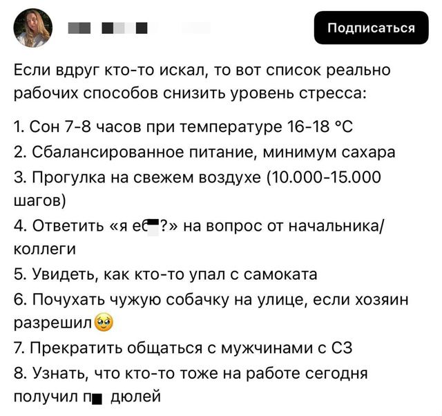 Если вдруг кто-то искал, то вот список реально рабочих способов снизить уровень стресса:
1. Сон 7-8 часов при температуре 16-18 °C
2. Сбалансированное питание, минимум сахара
3. Прогулка на свежем воздухе (10.000-15.000 шагов)
4. Ответить 