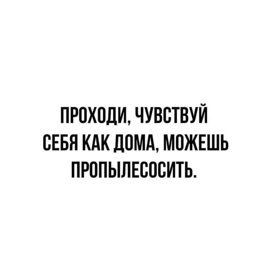 ПРОХОДИ, ЧУВСТВУЙ СЕБЯ КАК ДОМА, МОЖЕШЬ ПРОПЫЛЕСОСИТЬ.