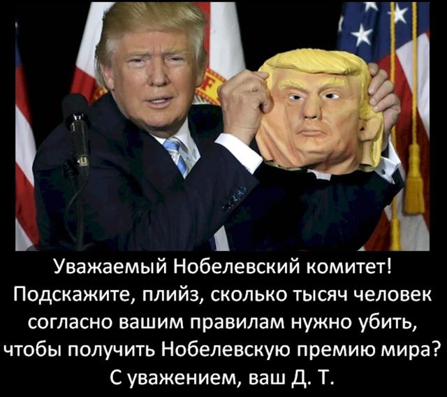 Уважаемый Нобелевский комитет! Подскажите, плиз, сколько тысяч человек согласно вашим правилам нужно убить, чтобы получить Нобелевскую премию мира? С уважением, ваш Д. Т.