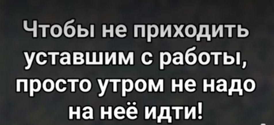 Чтобы не приходить уставшим с работы, просто утром не надо на неё идти!