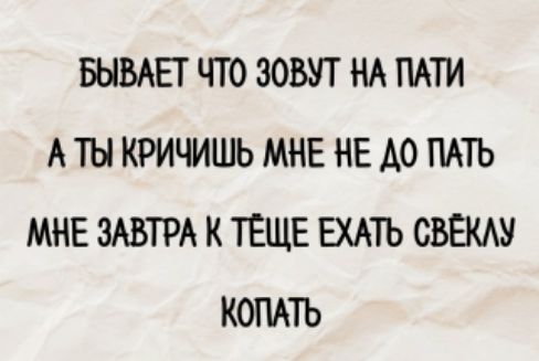 Бывает что зовут на пати
А ты кричишь мне не до пати
Мне завтра к тёще ехать свеклу копать