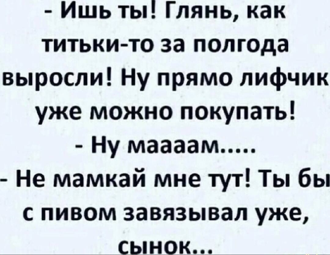 - Ишь ты! Глянь, как титьки-то за полгода выросли! Ну прямо лифчик уже можно покупать!
- Ну мааам.....
- Не мамкай мне тут! Ты бы с пивом завязивал уже, сынок...
