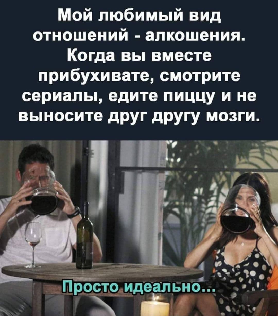 Мой любимый вид отношений - алкашения. Когда вы вместе прибухиваете, смотрите сериалы, едите пиццу и не выносите друг другу мозги.
Просто идеально...