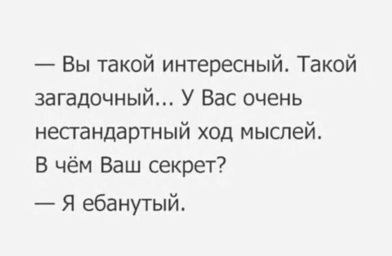 — Вы такой интересный. Такой загадочный... У Вас очень нестандартный ход мыслей. В чём Ваш секрет?
— Я ебанутый.